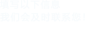 填寫(xiě)以下信息，我們會(huì)在第一時(shí)間聯(lián)系您！